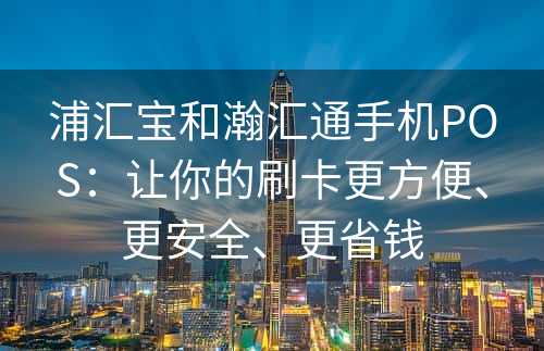 浦汇宝和瀚汇通手机POS：让你的刷卡更方便、更安全、更省钱