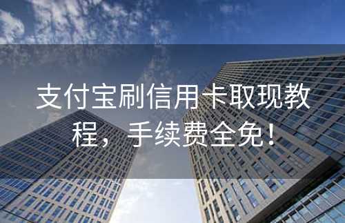 支付宝刷信用卡取现教程，手续费全免！