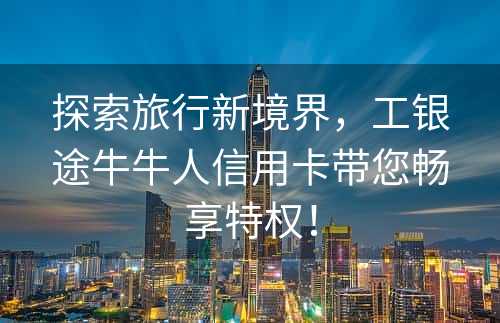 探索旅行新境界，工银途牛牛人信用卡带您畅享特权！