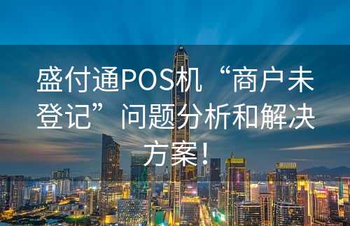 盛付通POS机“商户未登记”问题分析和解决方案！