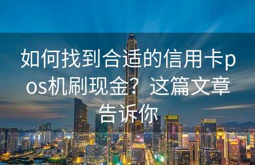 如何找到合适的信用卡pos机刷现金？这篇文章告诉你