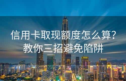 信用卡取现额度怎么算？教你三招避免陷阱