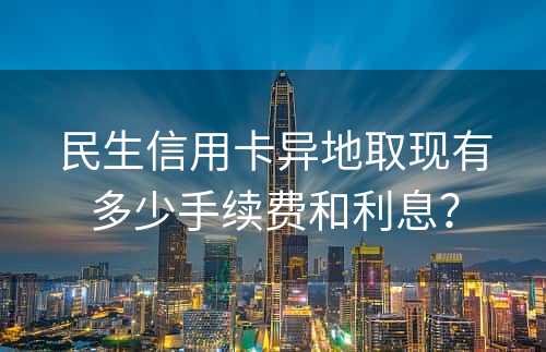 民生信用卡异地取现有多少手续费和利息？