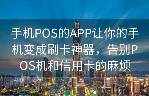 手机POS的APP让你的手机变成刷卡神器，告别POS机和信用卡的麻烦