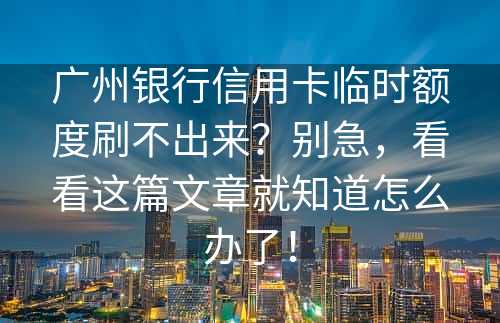 广州银行信用卡临时额度刷不出来？别急，看看这篇文章就知道怎么办了！