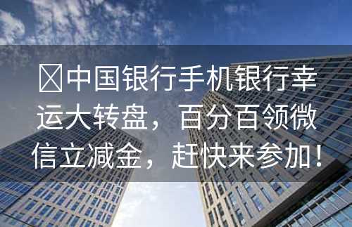 ​中国银行手机银行幸运大转盘，百分百领微信立减金，赶快来参加！