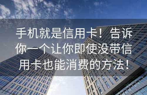 手机就是信用卡！告诉你一个让你即使没带信用卡也能消费的方法！