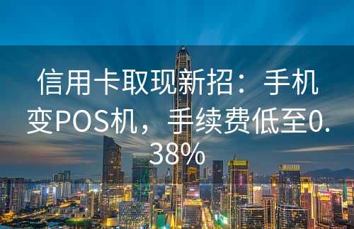 信用卡取现新招：手机变POS机，手续费低至0.38%