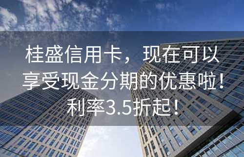 桂盛信用卡，现在可以享受现金分期的优惠啦！利率3.5折起！