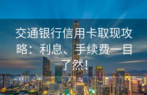 交通银行信用卡取现攻略：利息、手续费一目了然！