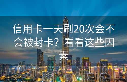 信用卡一天刷20次会不会被封卡？看看这些因素