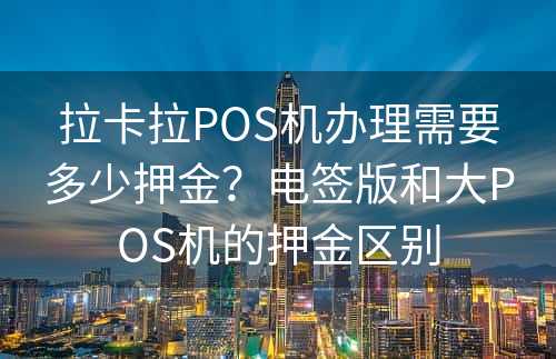 拉卡拉POS机办理需要多少押金？电签版和大POS机的押金区别
