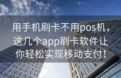 用手机刷卡不用pos机，这几个app刷卡软件让你轻松实现移动支付！