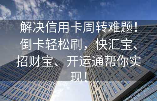 解决信用卡周转难题！倒卡轻松刷，快汇宝、招财宝、开运通帮你实现！