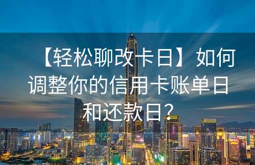 【轻松聊改卡日】如何调整你的信用卡账单日和还款日？