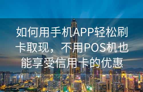 如何用手机APP轻松刷卡取现，不用POS机也能享受信用卡的优惠