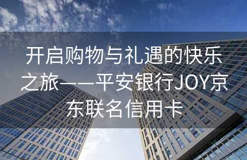 开启购物与礼遇的快乐之旅——平安银行JOY京东联名信用卡