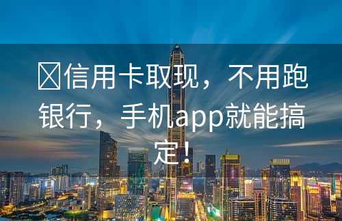 ​信用卡取现，不用跑银行，手机app就能搞定！