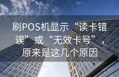 刷POS机显示“读卡错误”或“无效卡号”，原来是这几个原因