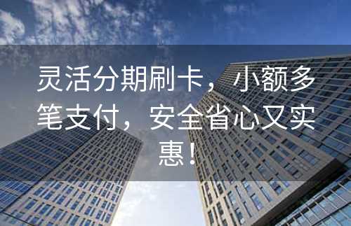 灵活分期刷卡，小额多笔支付，安全省心又实惠！