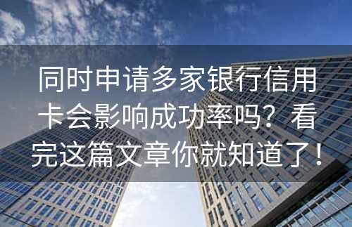 同时申请多家银行信用卡会影响成功率吗？看完这篇文章你就知道了！