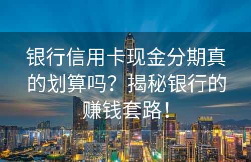 银行信用卡现金分期真的划算吗？揭秘银行的赚钱套路！