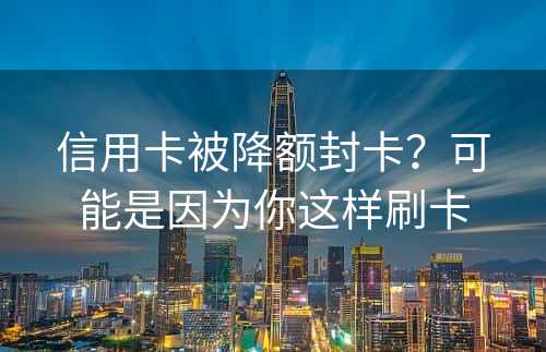 信用卡被降额封卡？可能是因为你这样刷卡