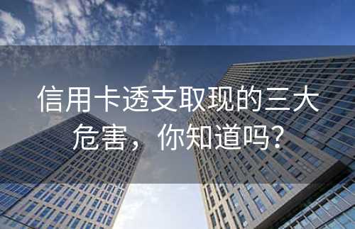 信用卡透支取现的三大危害，你知道吗？