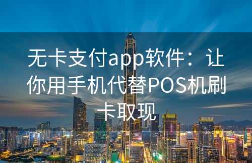 无卡支付app软件：让你用手机代替POS机刷卡取现