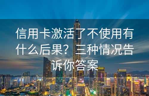 信用卡激活了不使用有什么后果？三种情况告诉你答案