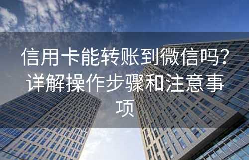 信用卡能转账到微信吗？详解操作步骤和注意事项