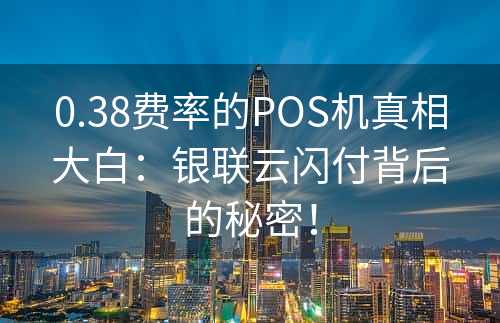 0.38费率的POS机真相大白：银联云闪付背后的秘密！