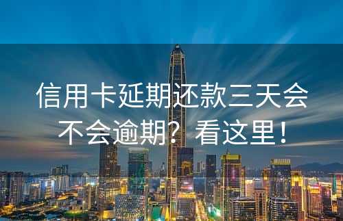 信用卡延期还款三天会不会逾期？看这里！