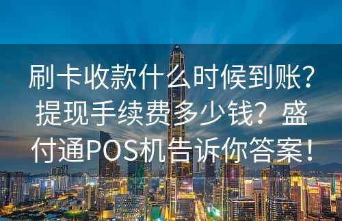 刷卡收款什么时候到账？提现手续费多少钱？盛付通POS机告诉你答案！