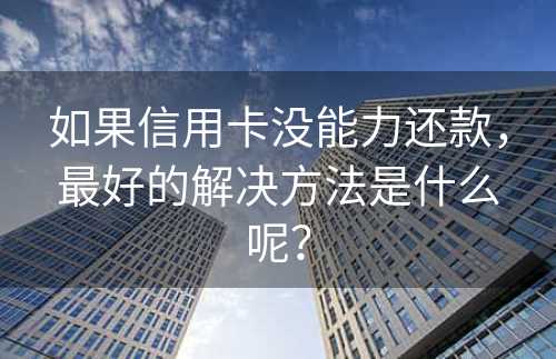 如果信用卡没能力还款，最好的解决方法是什么呢？