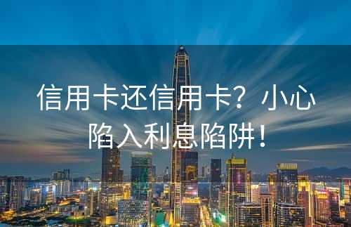 信用卡还信用卡？小心陷入利息陷阱！