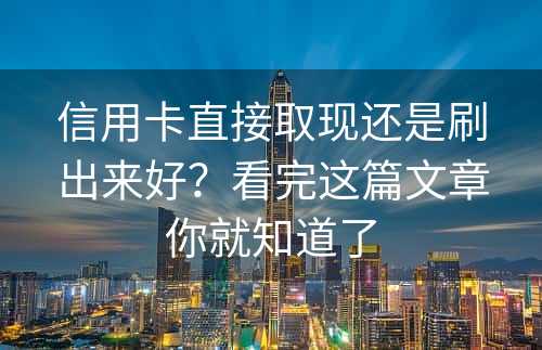 信用卡直接取现还是刷出来好？看完这篇文章你就知道了