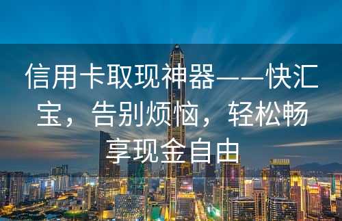 信用卡取现神器——快汇宝，告别烦恼，轻松畅享现金自由