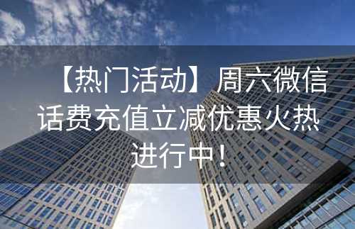 【热门活动】周六微信话费充值立减优惠火热进行中！