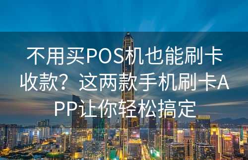 不用买POS机也能刷卡收款？这两款手机刷卡APP让你轻松搞定