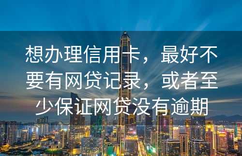 想办理信用卡，最好不要有网贷记录，或者至少保证网贷没有逾期