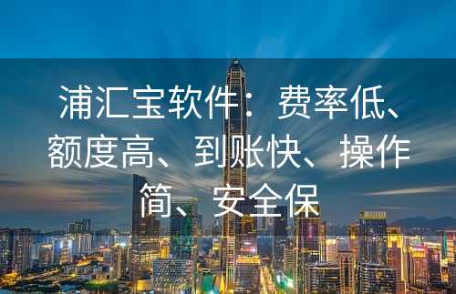 浦汇宝软件：费率低、额度高、到账快、操作简、安全保