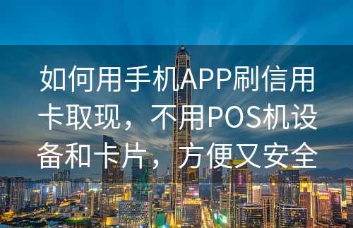 如何用手机APP刷信用卡取现，不用POS机设备和卡片，方便又安全