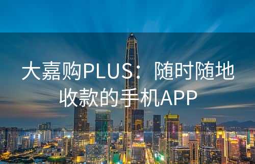大嘉购PLUS：随时随地收款的手机APP