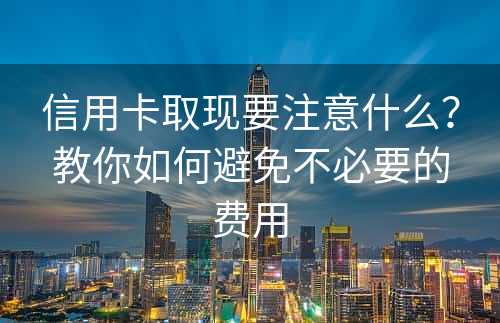 信用卡取现要注意什么？教你如何避免不必要的费用