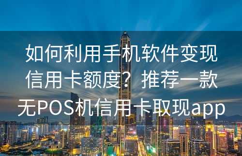 如何利用手机软件变现信用卡额度？推荐一款无POS机信用卡取现app