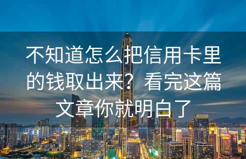 不知道怎么把信用卡里的钱取出来？看完这篇文章你就明白了