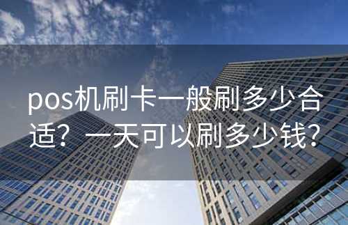 pos机刷卡一般刷多少合适？一天可以刷多少钱？