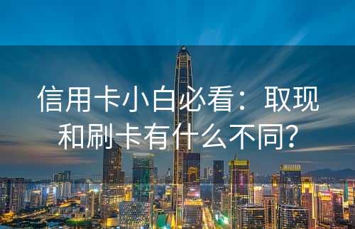 信用卡小白必看：取现和刷卡有什么不同？