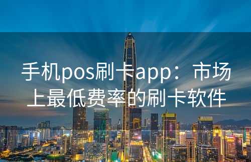 手机pos刷卡app：市场上最低费率的刷卡软件